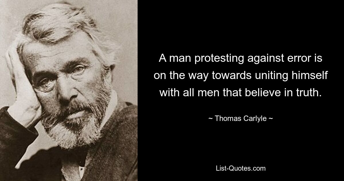 A man protesting against error is on the way towards uniting himself with all men that believe in truth. — © Thomas Carlyle