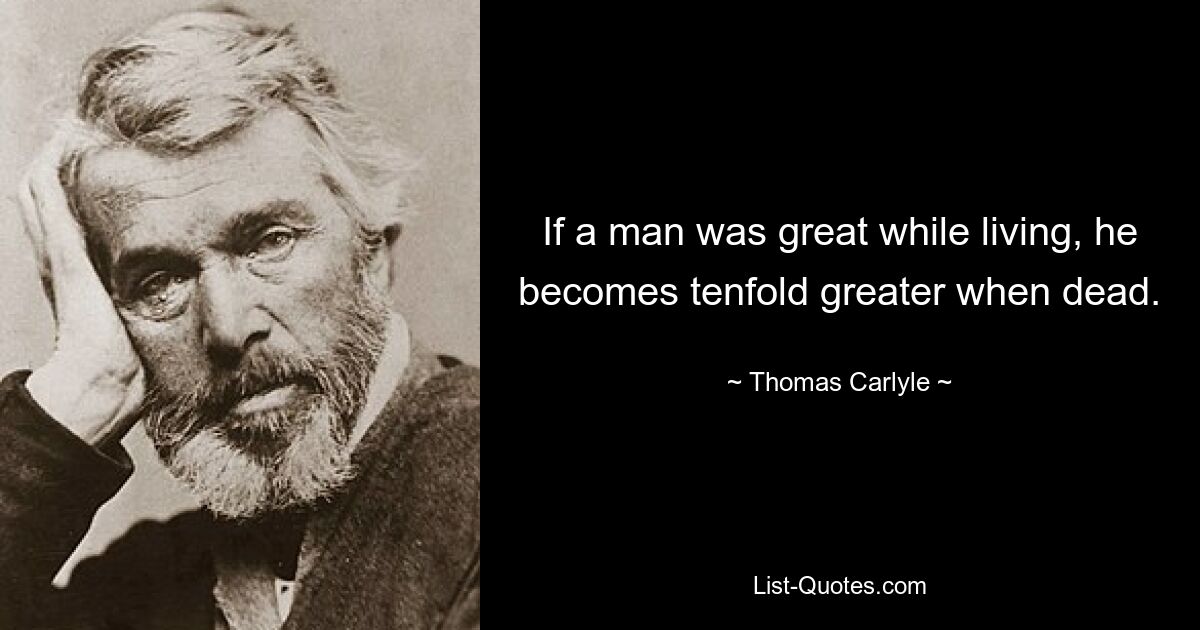 If a man was great while living, he becomes tenfold greater when dead. — © Thomas Carlyle