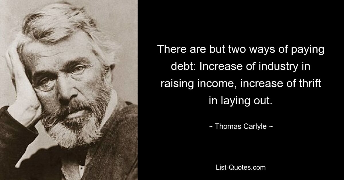 There are but two ways of paying debt: Increase of industry in raising income, increase of thrift in laying out. — © Thomas Carlyle