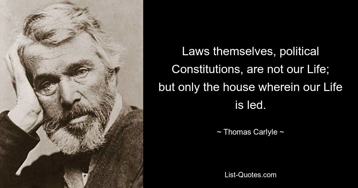 Laws themselves, political Constitutions, are not our Life; but only the house wherein our Life is led. — © Thomas Carlyle