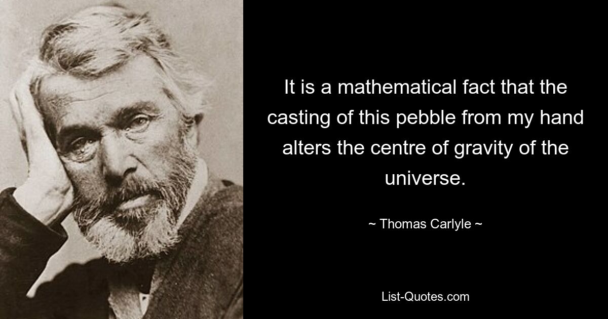 It is a mathematical fact that the casting of this pebble from my hand alters the centre of gravity of the universe. — © Thomas Carlyle