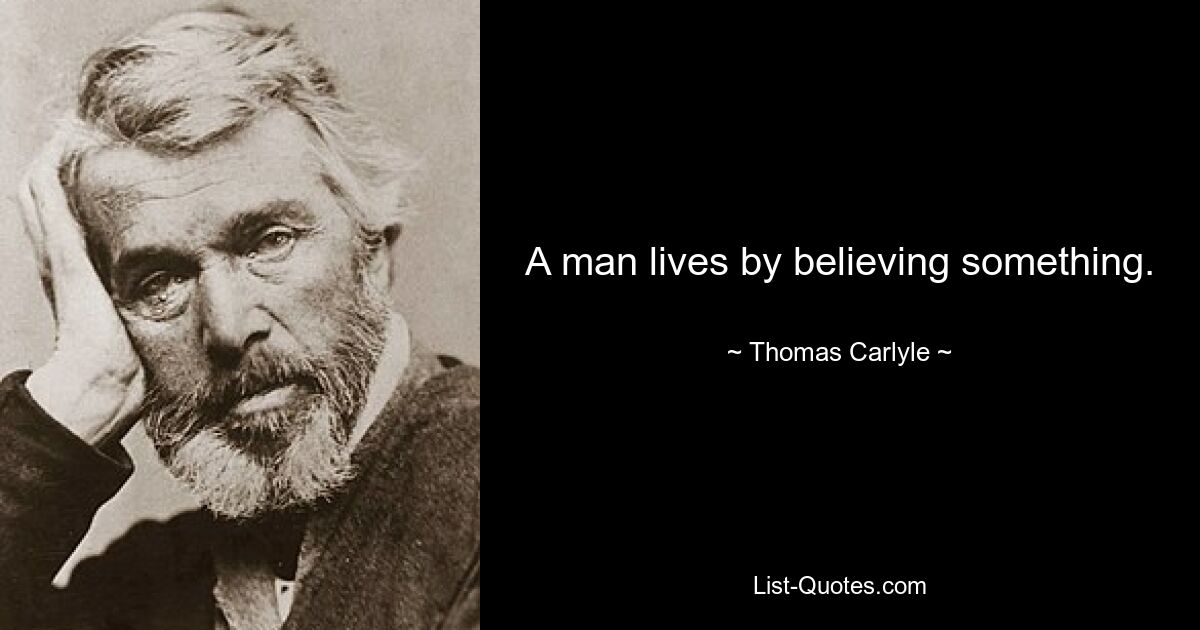 A man lives by believing something. — © Thomas Carlyle