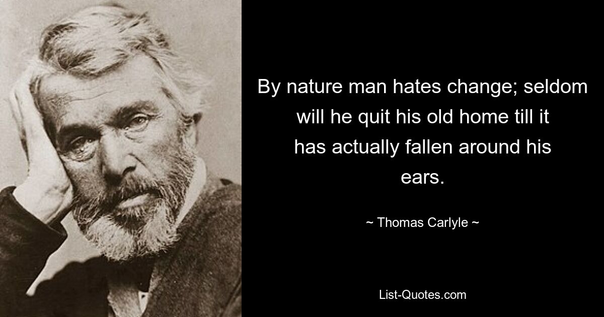 By nature man hates change; seldom will he quit his old home till it has actually fallen around his ears. — © Thomas Carlyle