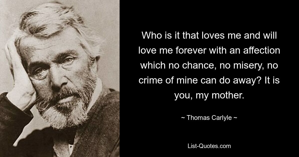 Who is it that loves me and will love me forever with an affection which no chance, no misery, no crime of mine can do away? It is you, my mother. — © Thomas Carlyle