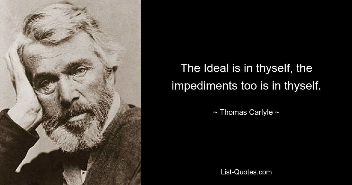 The Ideal is in thyself, the impediments too is in thyself. — © Thomas Carlyle