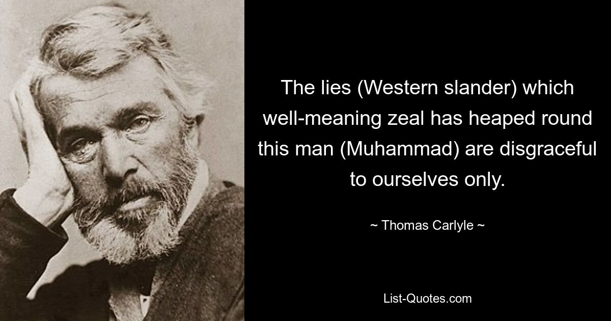 The lies (Western slander) which well-meaning zeal has heaped round this man (Muhammad) are disgraceful to ourselves only. — © Thomas Carlyle