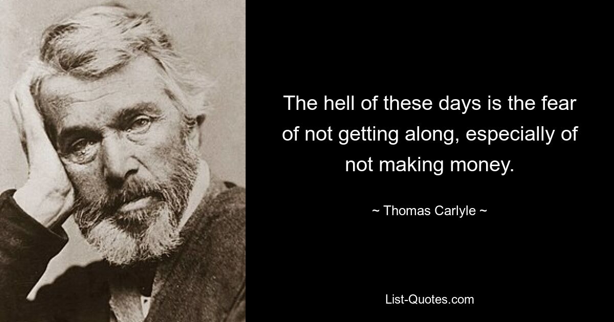 The hell of these days is the fear of not getting along, especially of not making money. — © Thomas Carlyle