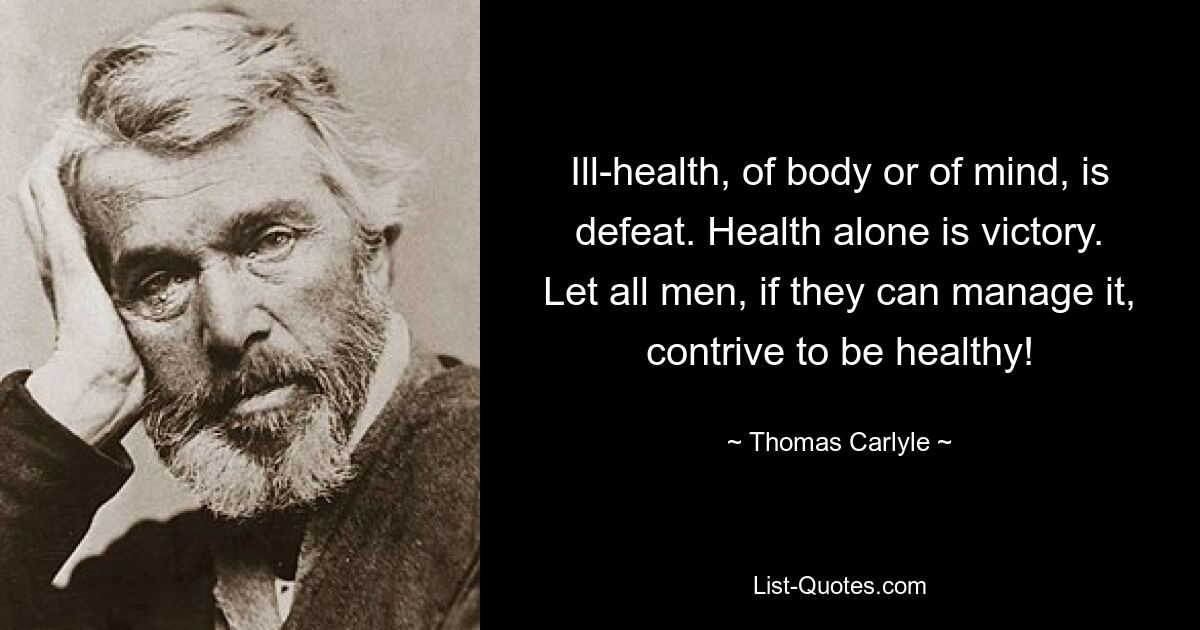 Ill-health, of body or of mind, is defeat. Health alone is victory. Let all men, if they can manage it, contrive to be healthy! — © Thomas Carlyle