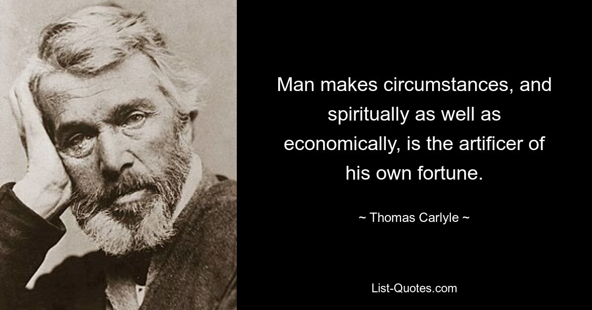 Man makes circumstances, and spiritually as well as economically, is the artificer of his own fortune. — © Thomas Carlyle