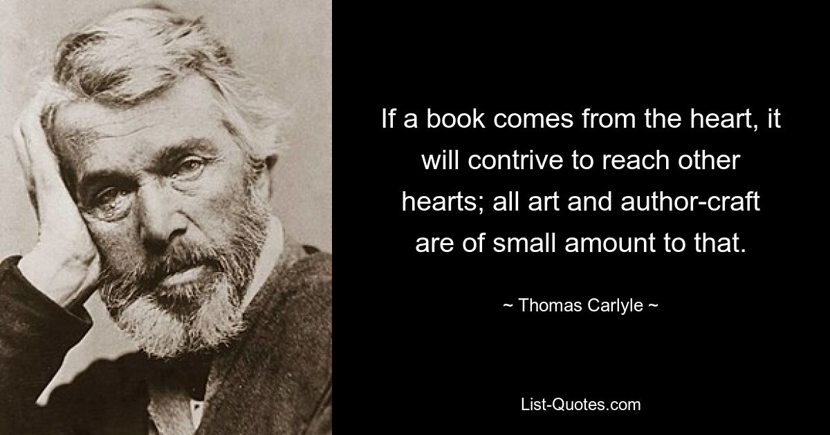 If a book comes from the heart, it will contrive to reach other hearts; all art and author-craft are of small amount to that. — © Thomas Carlyle