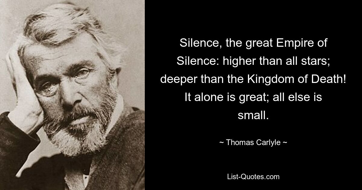 Silence, the great Empire of Silence: higher than all stars; deeper than the Kingdom of Death! It alone is great; all else is small. — © Thomas Carlyle