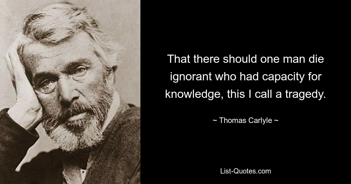 That there should one man die ignorant who had capacity for knowledge, this I call a tragedy. — © Thomas Carlyle