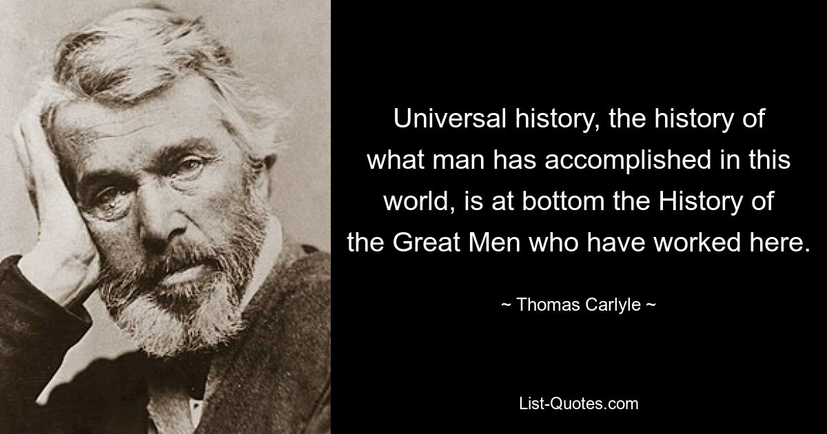 Universal history, the history of what man has accomplished in this world, is at bottom the History of the Great Men who have worked here. — © Thomas Carlyle