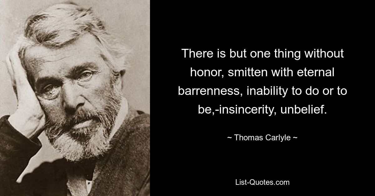 There is but one thing without honor, smitten with eternal barrenness, inability to do or to be,-insincerity, unbelief. — © Thomas Carlyle