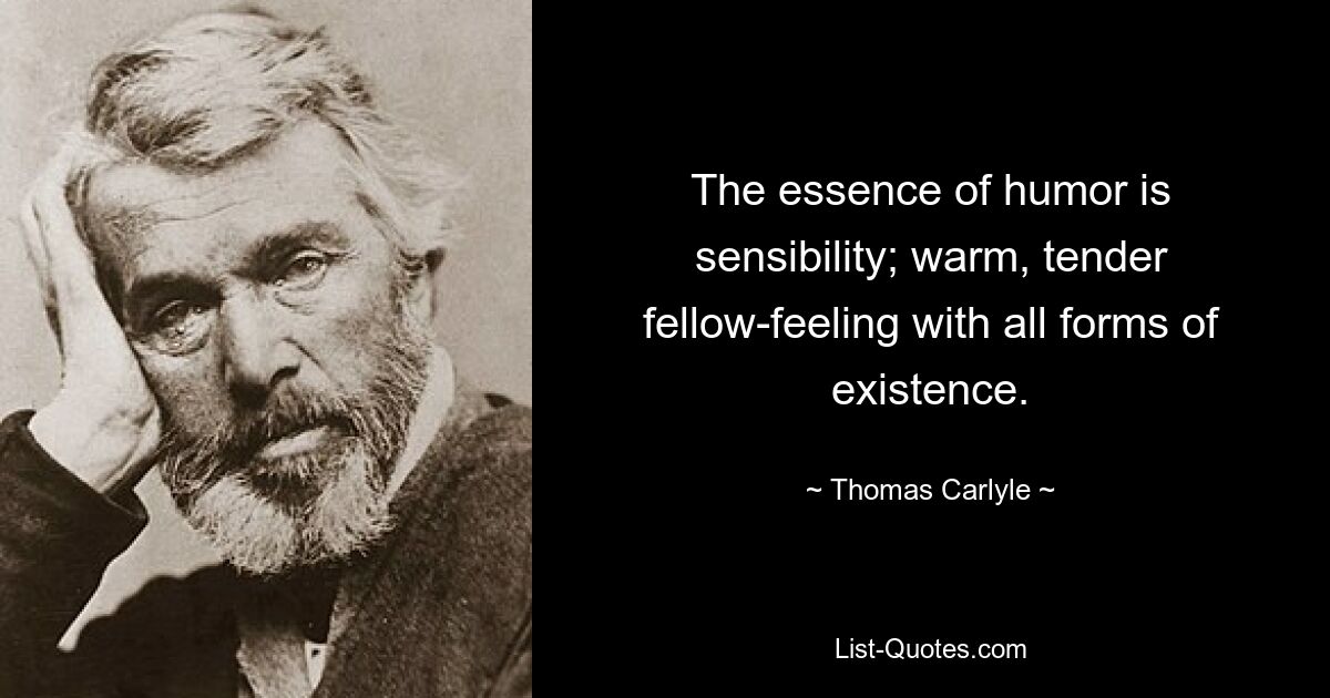 The essence of humor is sensibility; warm, tender fellow-feeling with all forms of existence. — © Thomas Carlyle