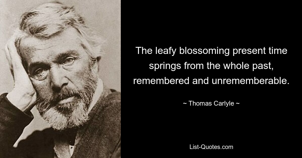 The leafy blossoming present time springs from the whole past, remembered and unrememberable. — © Thomas Carlyle