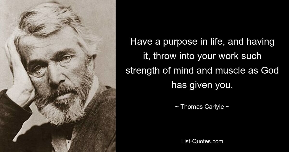 Have a purpose in life, and having it, throw into your work such strength of mind and muscle as God has given you. — © Thomas Carlyle