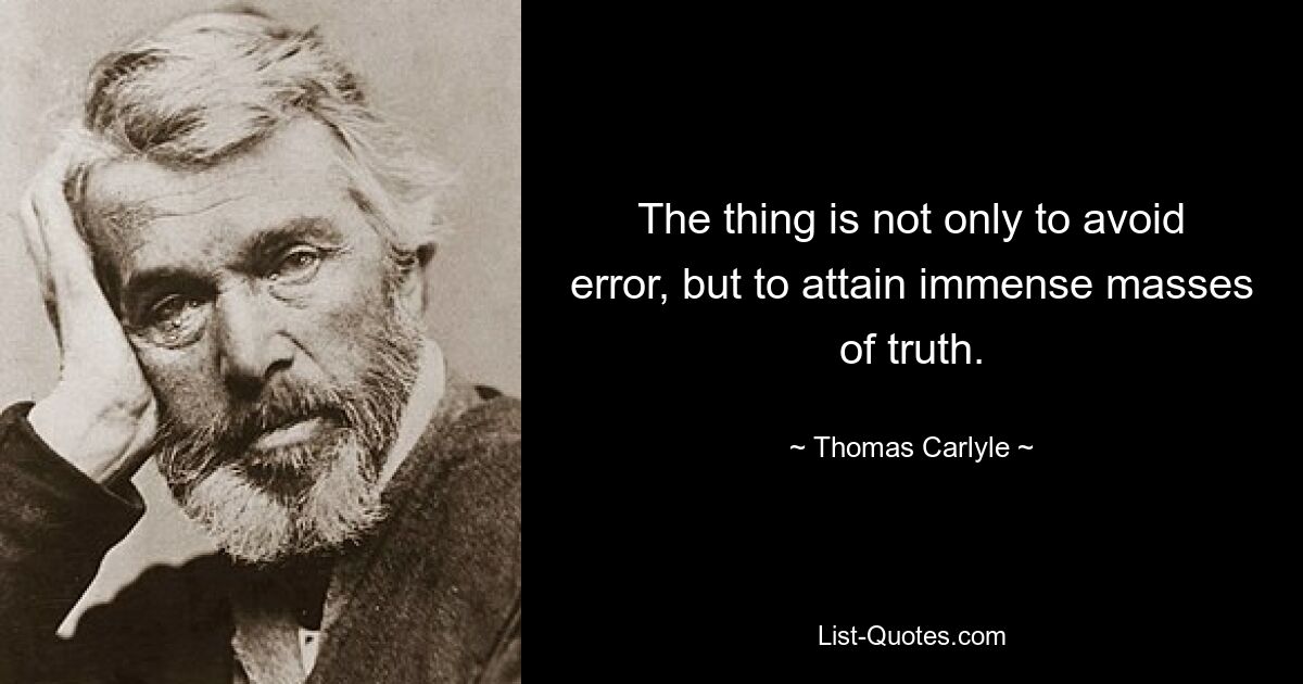 The thing is not only to avoid error, but to attain immense masses of truth. — © Thomas Carlyle