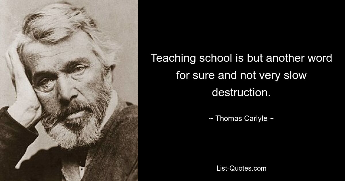 Teaching school is but another word for sure and not very slow destruction. — © Thomas Carlyle