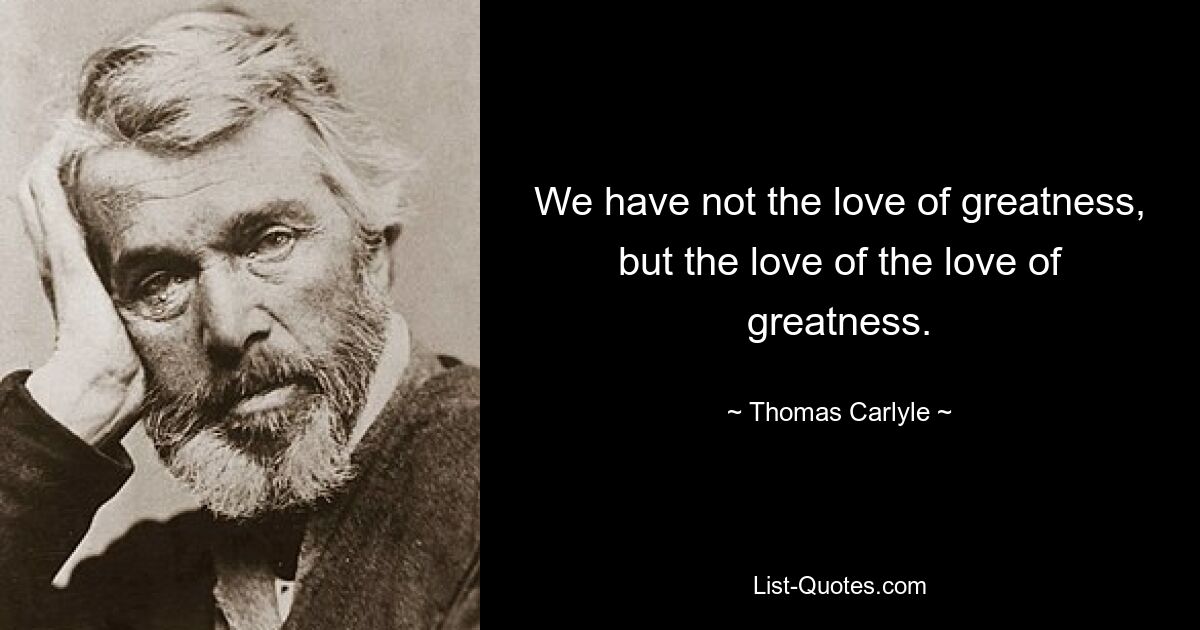 We have not the love of greatness, but the love of the love of greatness. — © Thomas Carlyle