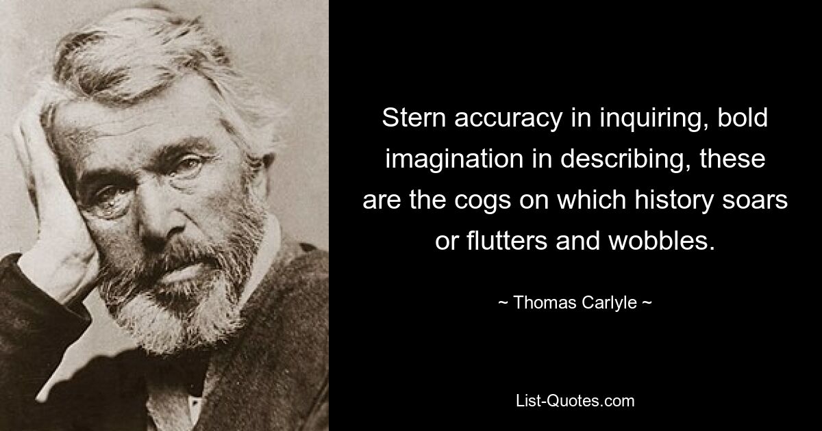 Stern accuracy in inquiring, bold imagination in describing, these are the cogs on which history soars or flutters and wobbles. — © Thomas Carlyle