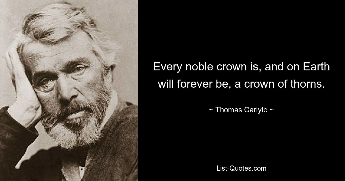 Every noble crown is, and on Earth will forever be, a crown of thorns. — © Thomas Carlyle