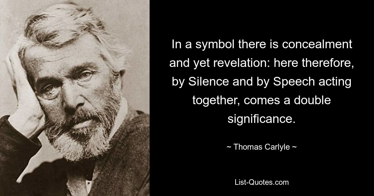 In a symbol there is concealment and yet revelation: here therefore, by Silence and by Speech acting together, comes a double significance. — © Thomas Carlyle