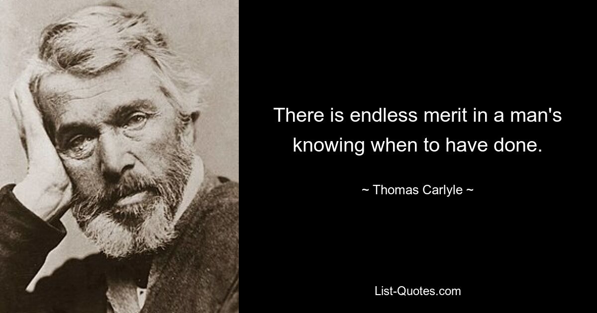 There is endless merit in a man's knowing when to have done. — © Thomas Carlyle