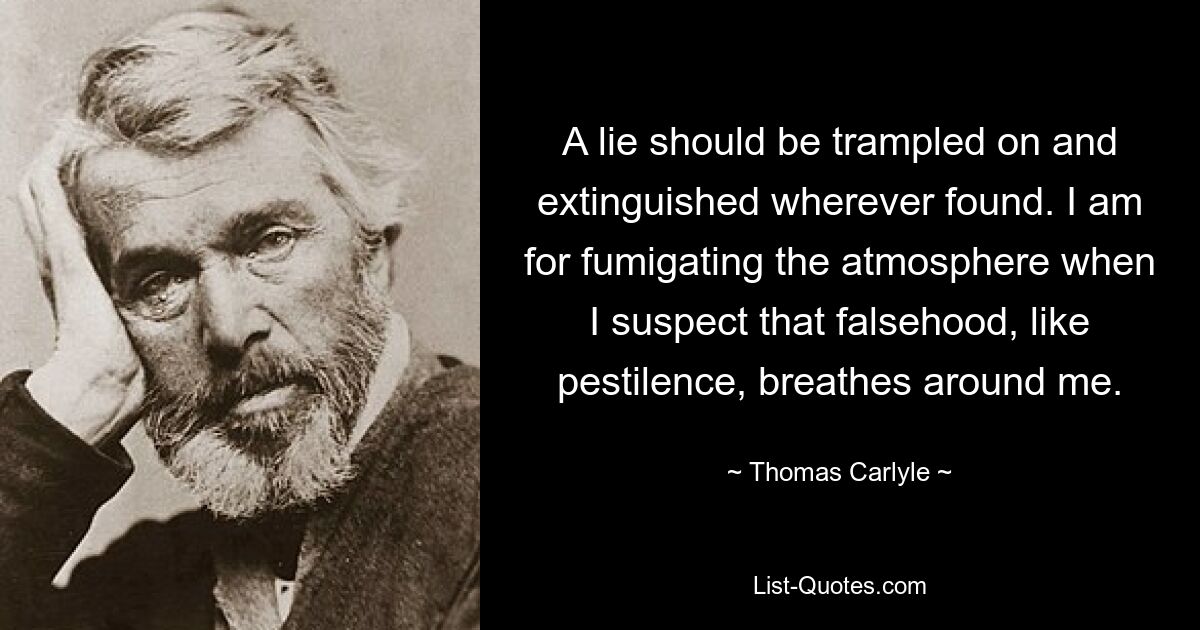 A lie should be trampled on and extinguished wherever found. I am for fumigating the atmosphere when I suspect that falsehood, like pestilence, breathes around me. — © Thomas Carlyle