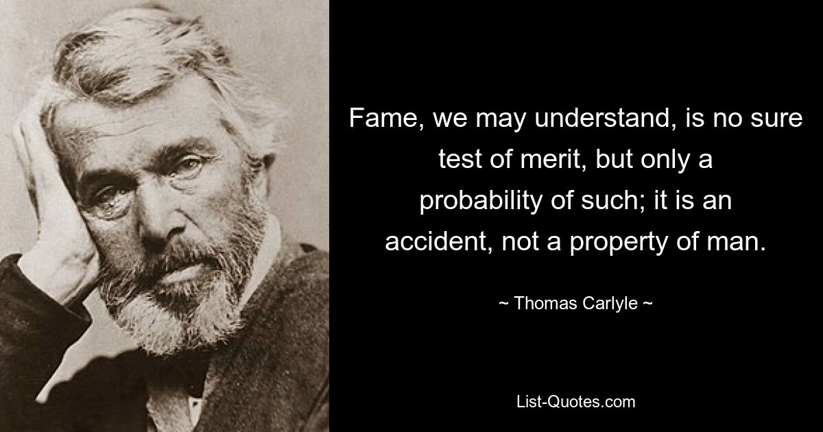 Fame, we may understand, is no sure test of merit, but only a probability of such; it is an accident, not a property of man. — © Thomas Carlyle