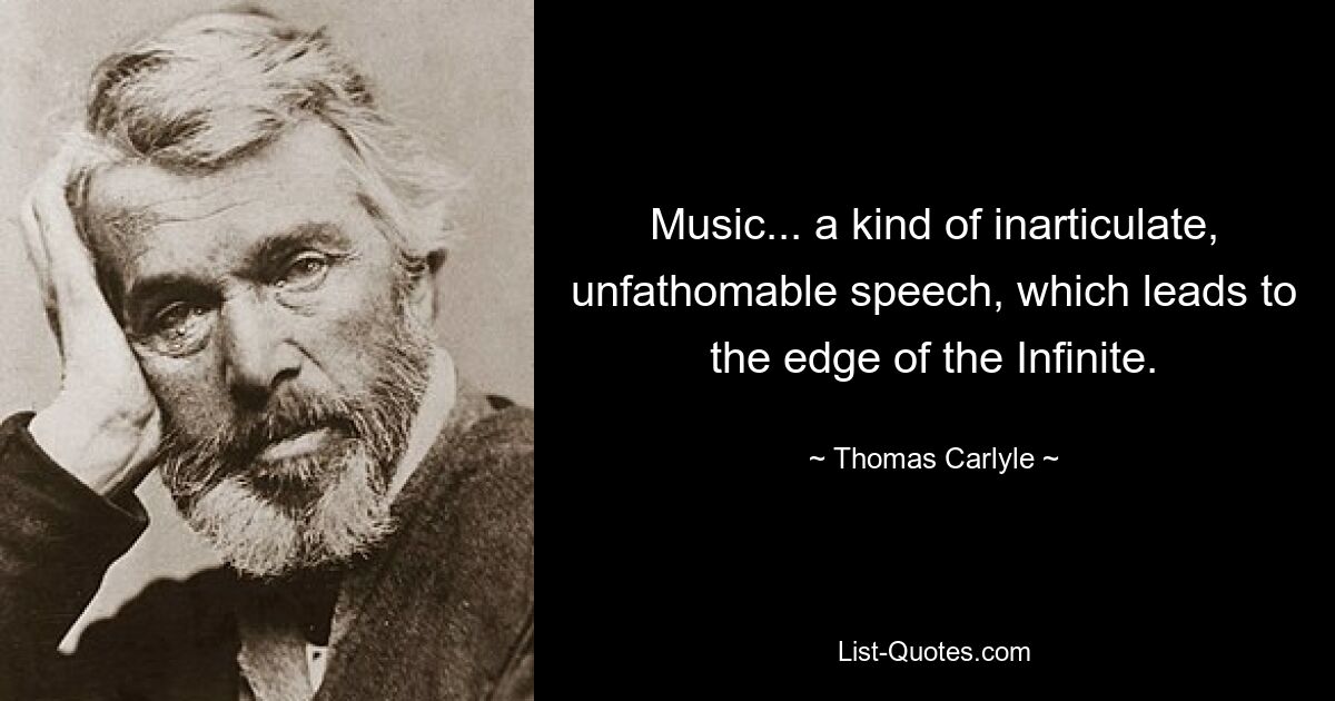 Music... a kind of inarticulate, unfathomable speech, which leads to the edge of the Infinite. — © Thomas Carlyle