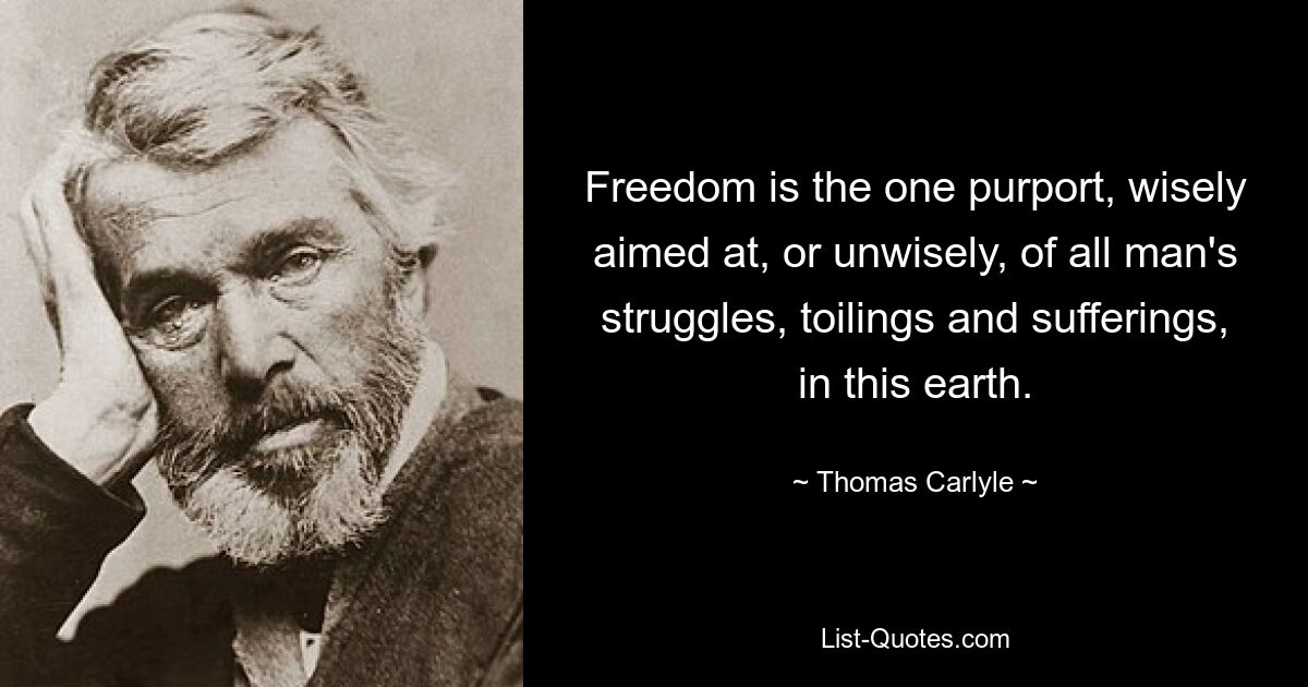 Freedom is the one purport, wisely aimed at, or unwisely, of all man's struggles, toilings and sufferings, in this earth. — © Thomas Carlyle