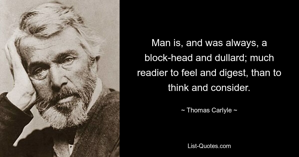 Man is, and was always, a block-head and dullard; much readier to feel and digest, than to think and consider. — © Thomas Carlyle