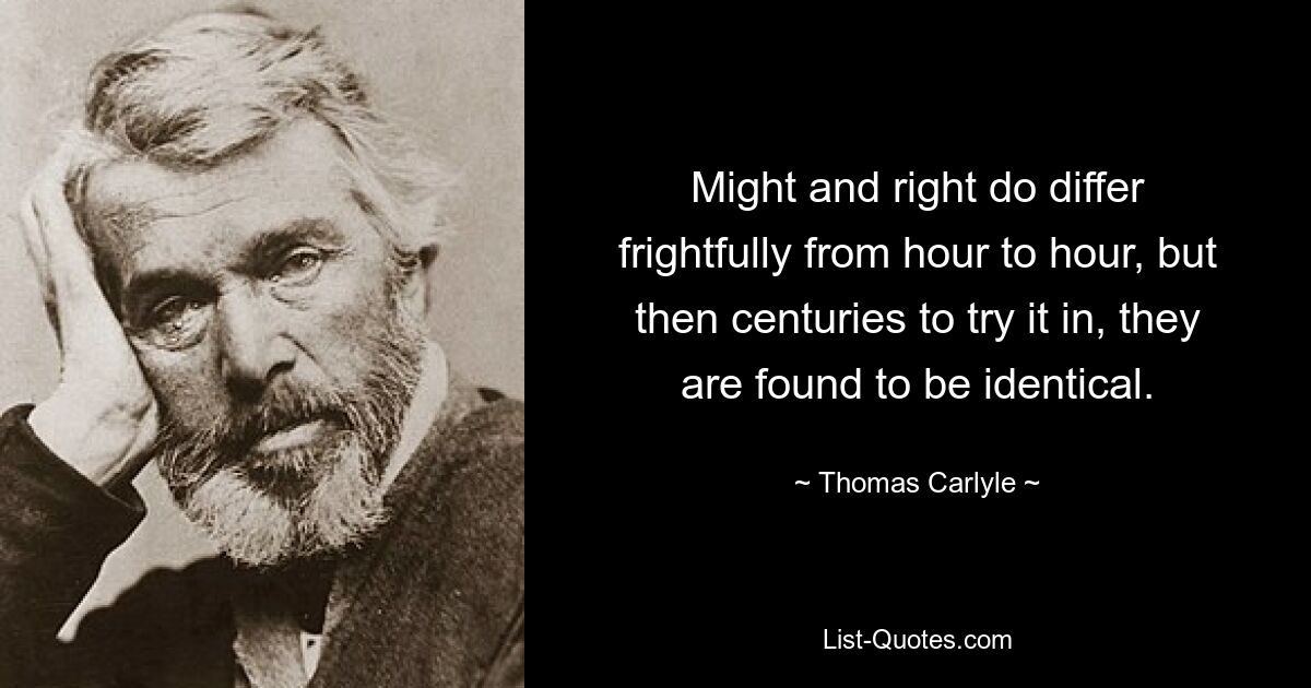 Might and right do differ frightfully from hour to hour, but then centuries to try it in, they are found to be identical. — © Thomas Carlyle