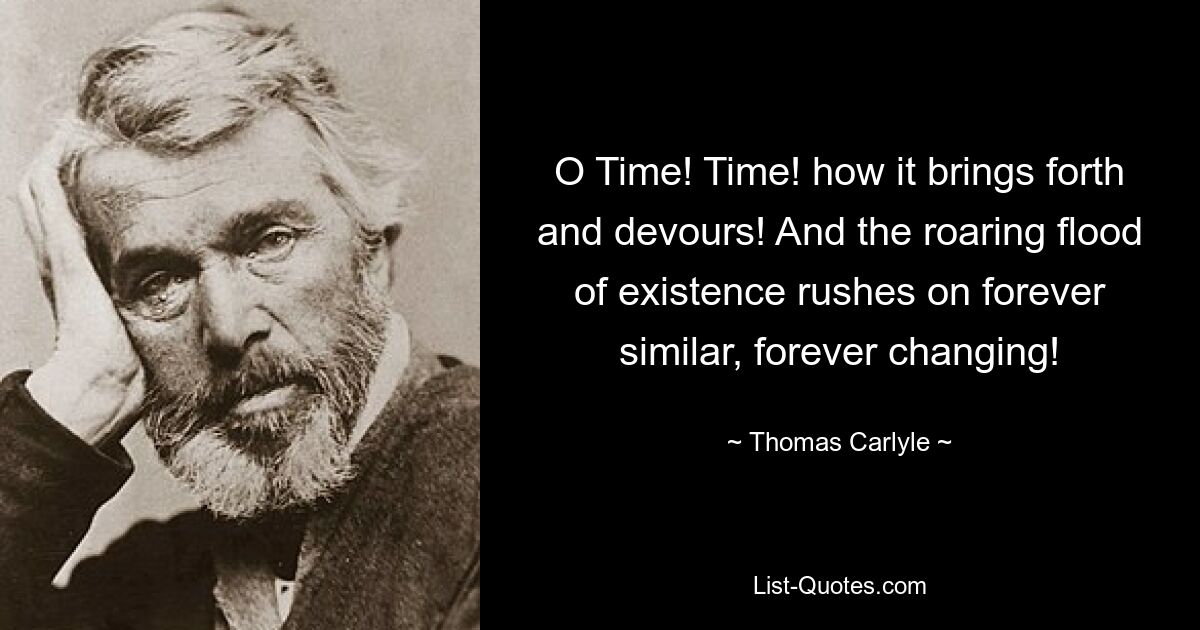 O Time! Time! how it brings forth and devours! And the roaring flood of existence rushes on forever similar, forever changing! — © Thomas Carlyle