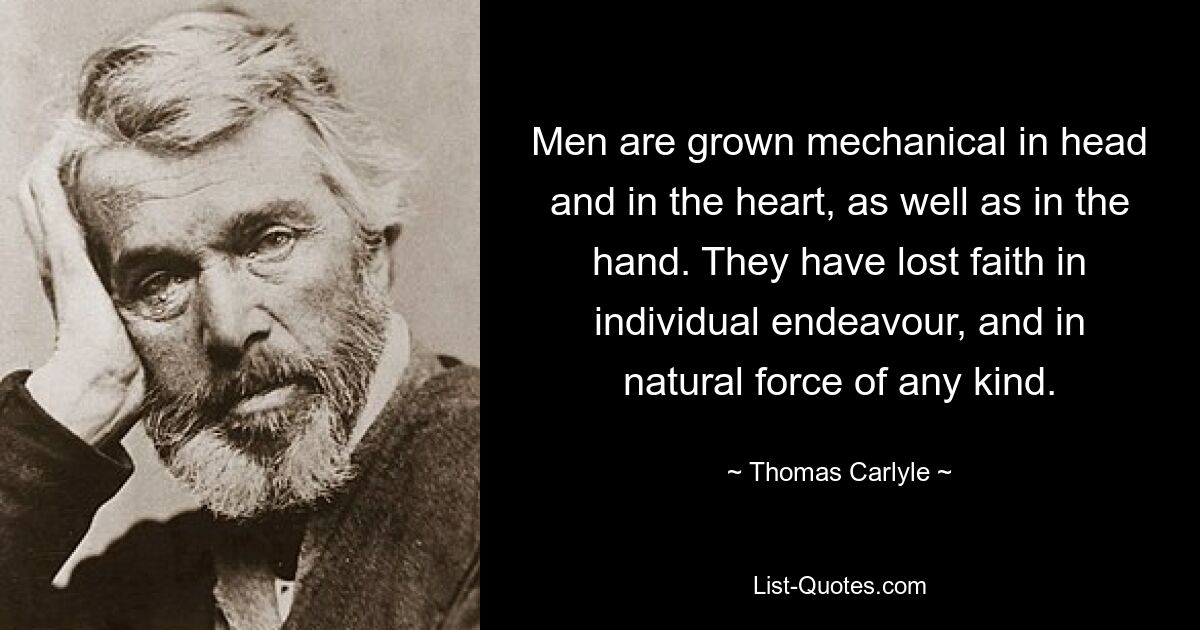 Men are grown mechanical in head and in the heart, as well as in the hand. They have lost faith in individual endeavour, and in natural force of any kind. — © Thomas Carlyle