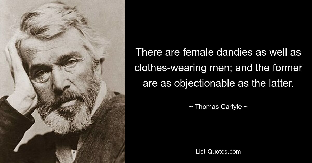 There are female dandies as well as clothes-wearing men; and the former are as objectionable as the latter. — © Thomas Carlyle