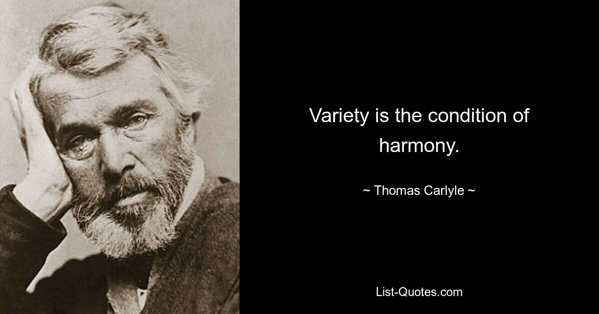 Variety is the condition of harmony. — © Thomas Carlyle