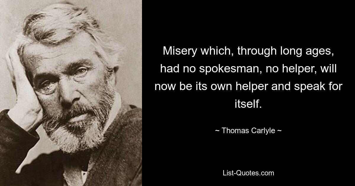 Misery which, through long ages, had no spokesman, no helper, will now be its own helper and speak for itself. — © Thomas Carlyle