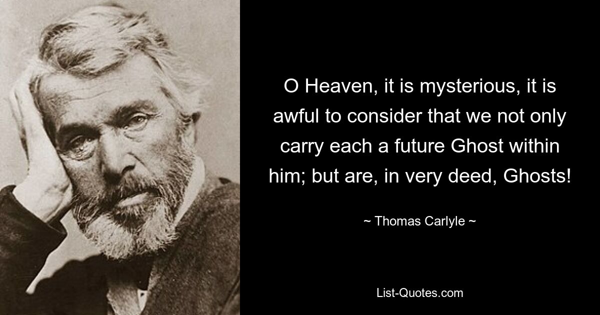 O Heaven, it is mysterious, it is awful to consider that we not only carry each a future Ghost within him; but are, in very deed, Ghosts! — © Thomas Carlyle