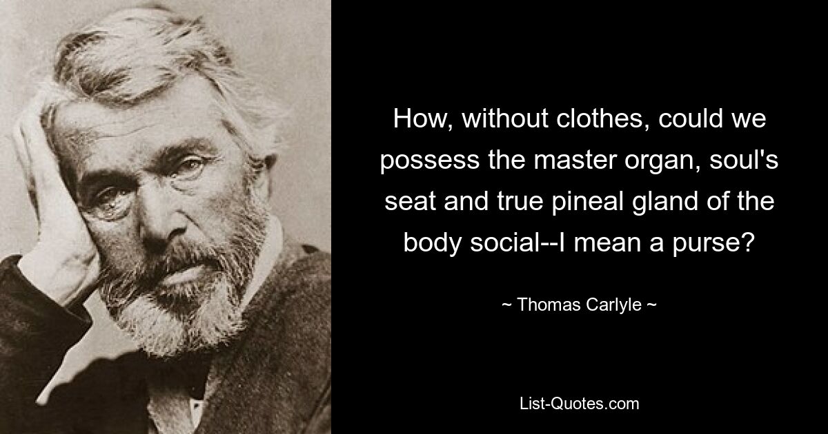 How, without clothes, could we possess the master organ, soul's seat and true pineal gland of the body social--I mean a purse? — © Thomas Carlyle