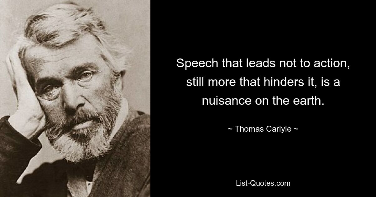 Speech that leads not to action, still more that hinders it, is a nuisance on the earth. — © Thomas Carlyle