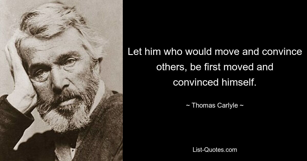 Let him who would move and convince others, be first moved and convinced himself. — © Thomas Carlyle