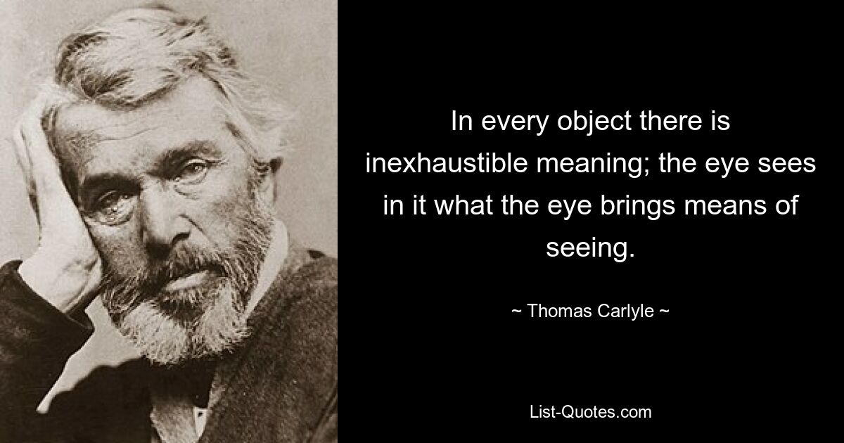 In jedem Objekt steckt eine unerschöpfliche Bedeutung; Das Auge sieht darin, was das Auge zum Sehen mitbringt. — © Thomas Carlyle