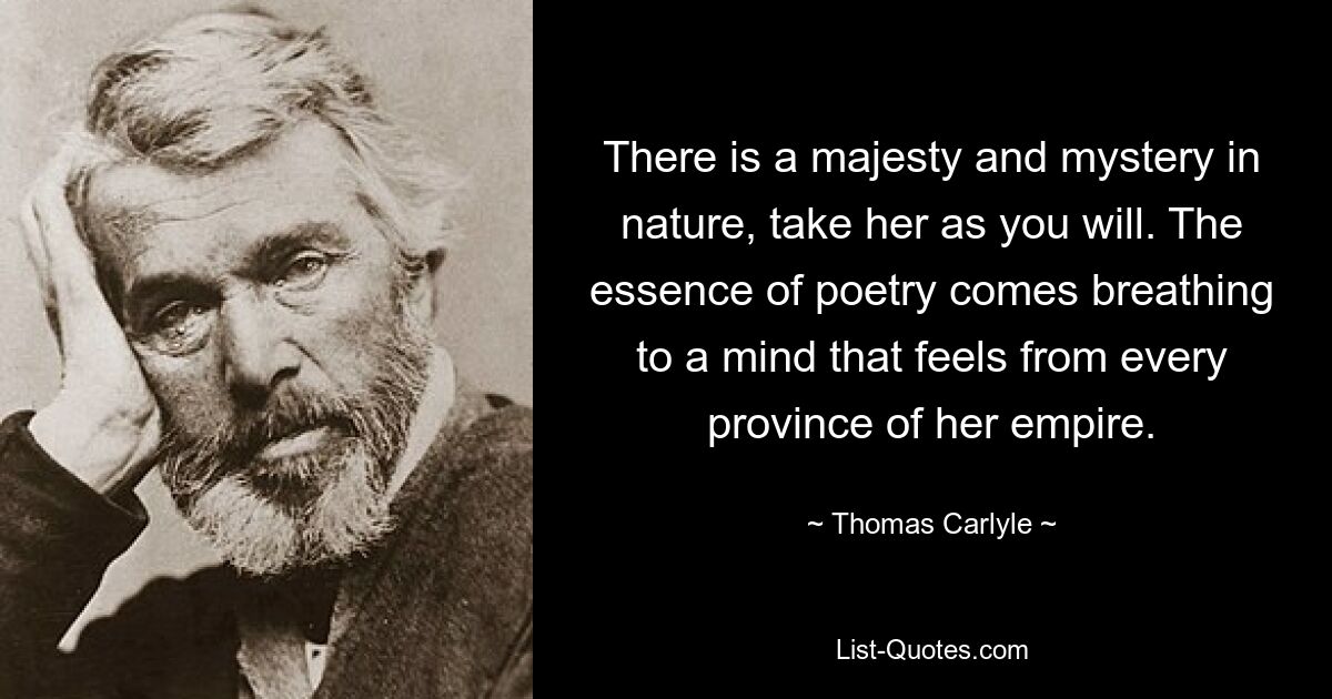 There is a majesty and mystery in nature, take her as you will. The essence of poetry comes breathing to a mind that feels from every province of her empire. — © Thomas Carlyle