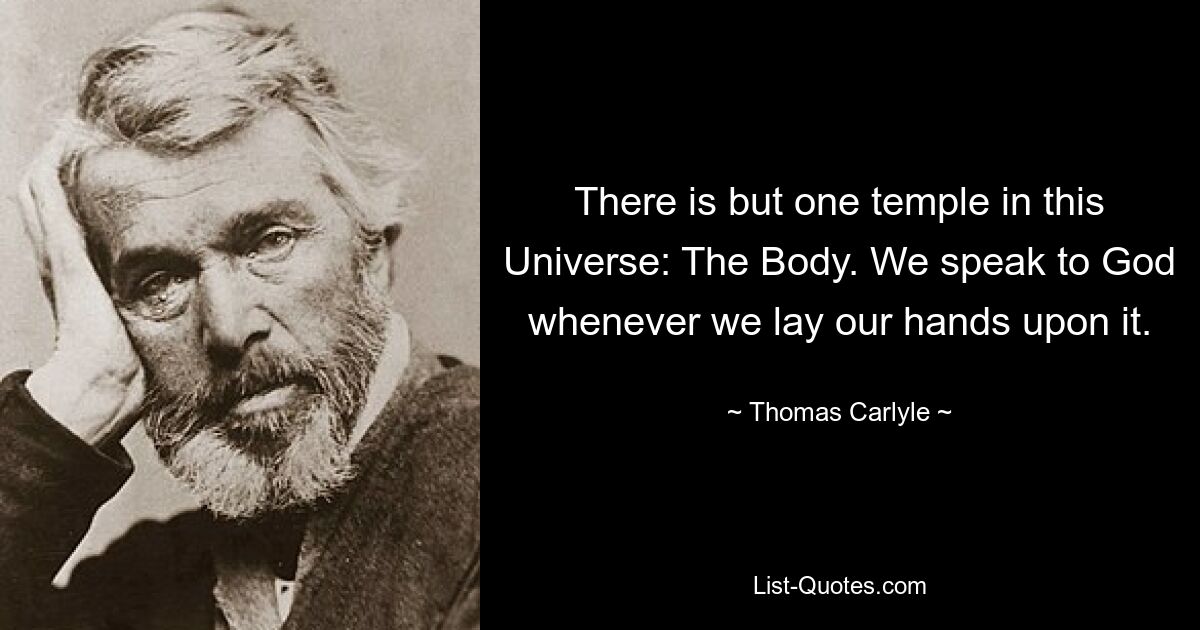 There is but one temple in this Universe: The Body. We speak to God whenever we lay our hands upon it. — © Thomas Carlyle