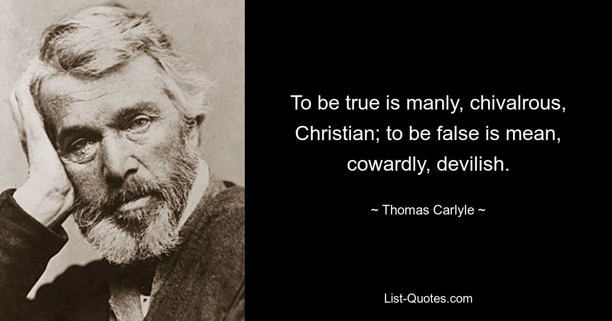 To be true is manly, chivalrous, Christian; to be false is mean, cowardly, devilish. — © Thomas Carlyle