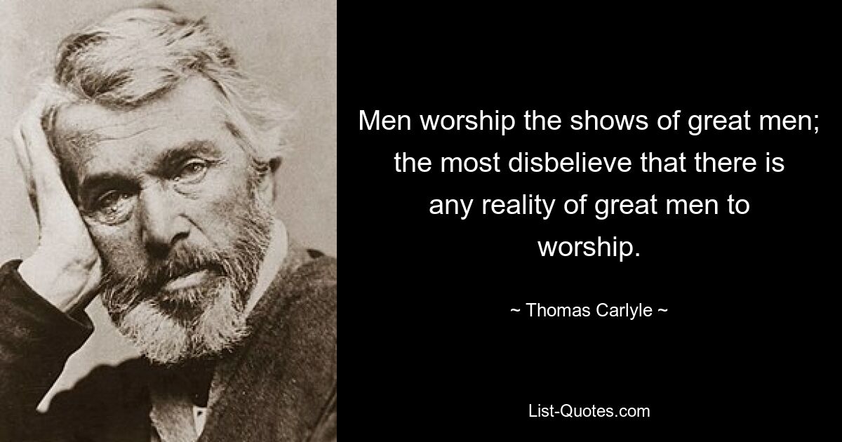 Men worship the shows of great men; the most disbelieve that there is any reality of great men to worship. — © Thomas Carlyle