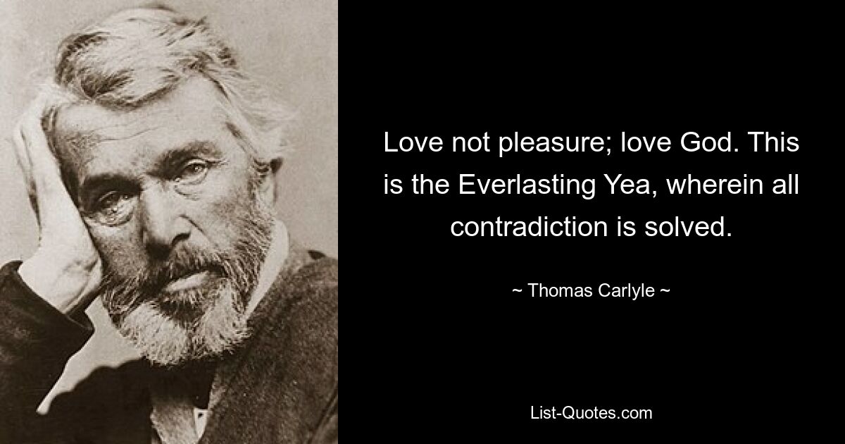 Love not pleasure; love God. This is the Everlasting Yea, wherein all contradiction is solved. — © Thomas Carlyle