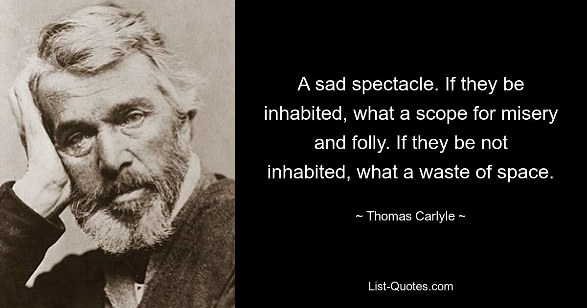 A sad spectacle. If they be inhabited, what a scope for misery and folly. If they be not inhabited, what a waste of space. — © Thomas Carlyle